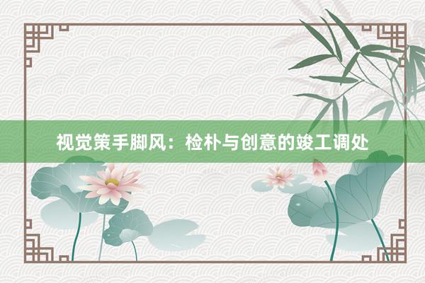 视觉策手脚风：检朴与创意的竣工调处