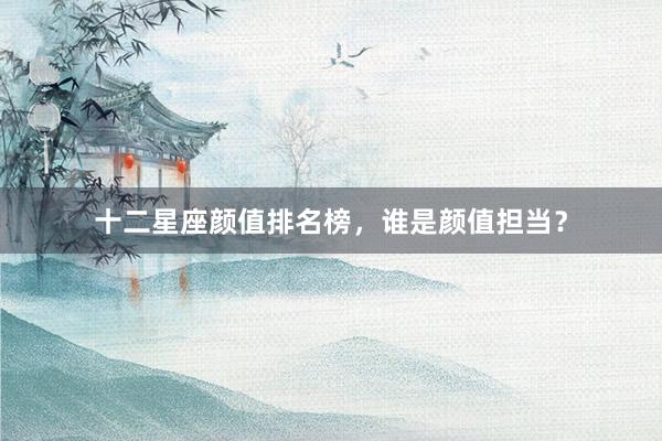 十二星座颜值排名榜，谁是颜值担当？