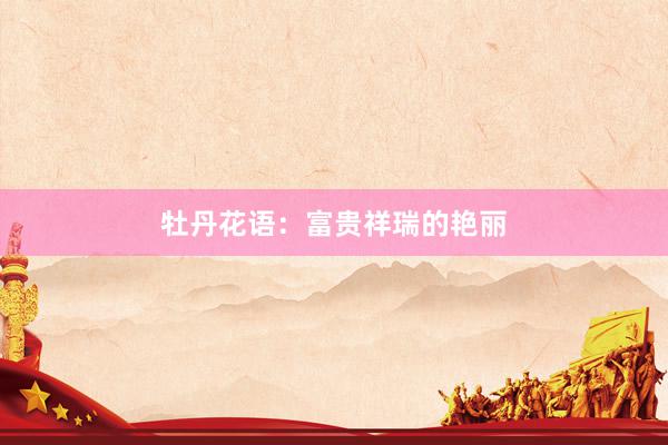 牡丹花语：富贵祥瑞的艳丽