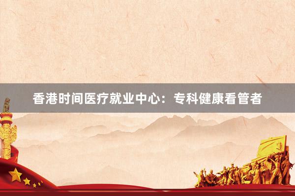 香港时间医疗就业中心：专科健康看管者