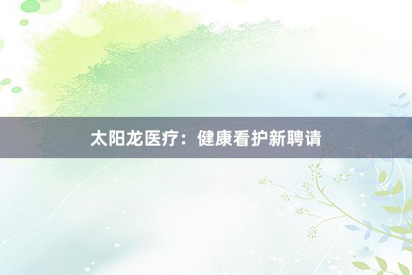 太阳龙医疗：健康看护新聘请
