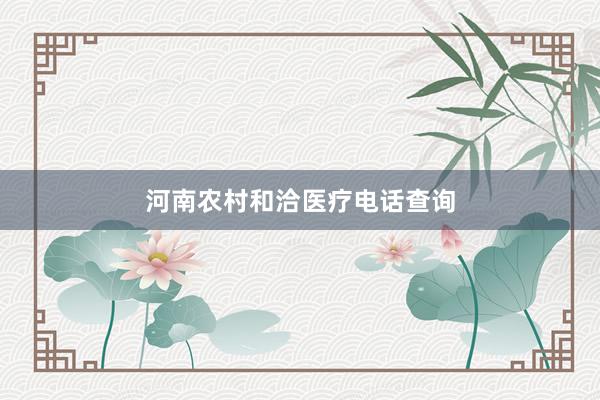 河南农村和洽医疗电话查询