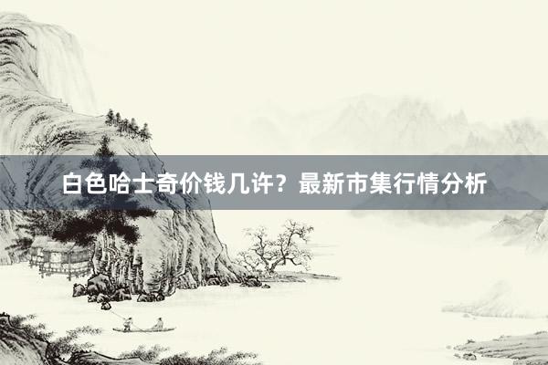 白色哈士奇价钱几许？最新市集行情分析