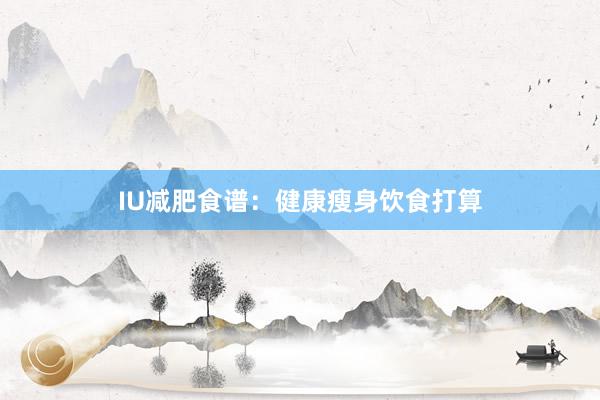 IU减肥食谱:健康瘦身饮食打算