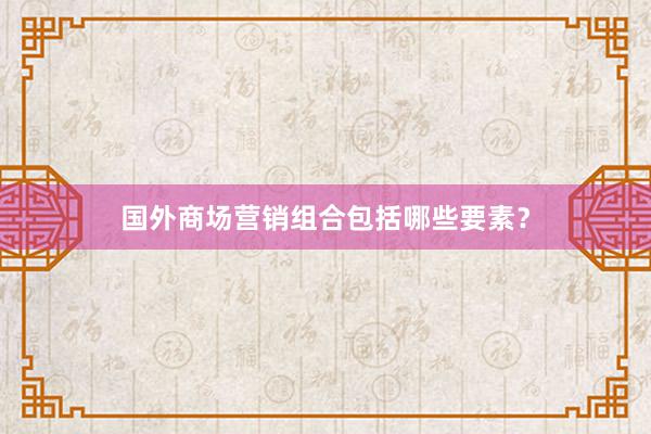 国外商场营销组合包括哪些要素？